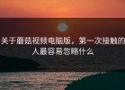 关于蘑菇视频电脑版，第一次接触的人最容易忽略什么