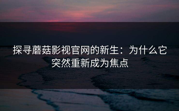 探寻蘑菇影视官网的新生：为什么它突然重新成为焦点